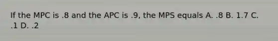 If the MPC is .8 and the APC is .9, the MPS equals A. .8 B. 1.7 C. .1 D. .2