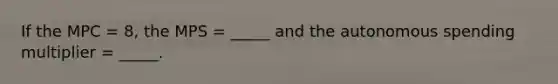 If the MPC = 8, the MPS = _____ and the autonomous spending multiplier = _____.