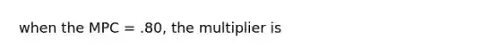 when the MPC = .80, the multiplier is