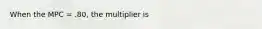 When the MPC = .80, the multiplier is