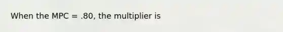 When the MPC = .80, the multiplier is