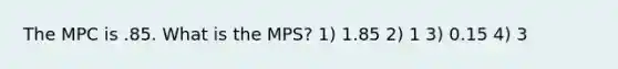 The MPC is .85. What is the MPS? 1) 1.85 2) 1 3) 0.15 4) 3