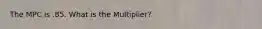 The MPC is .85. What is the Multiplier?