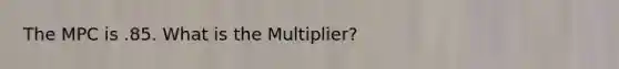 The MPC is .85. What is the Multiplier?