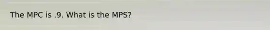 The MPC is .9. What is the MPS?