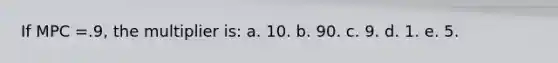 If MPC =.9, the multiplier is: a. 10. b. 90. c. 9. d. 1. e. 5.