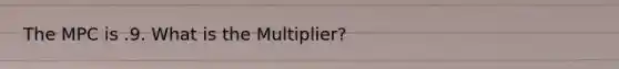 The MPC is .9. What is the Multiplier?