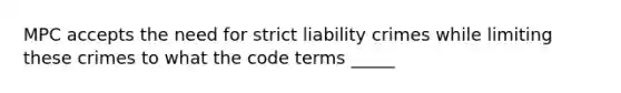 MPC accepts the need for strict liability crimes while limiting these crimes to what the code terms _____