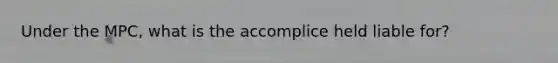 Under the MPC, what is the accomplice held liable for?