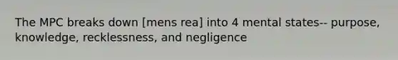 The MPC breaks down [mens rea] into 4 mental states-- purpose, knowledge, recklessness, and negligence