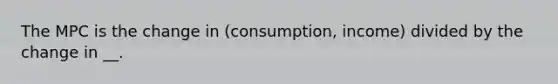 The MPC is the change in (consumption, income) divided by the change in __.