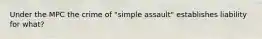 Under the MPC the crime of "simple assault" establishes liability for what?