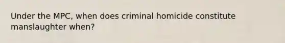 Under the MPC, when does criminal homicide constitute manslaughter when?