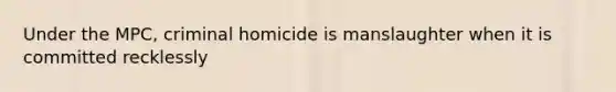 Under the MPC, criminal homicide is manslaughter when it is committed recklessly