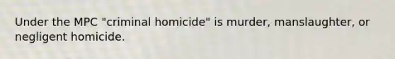 Under the MPC "criminal homicide" is murder, manslaughter, or negligent homicide.