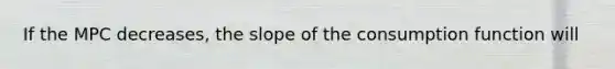 If the MPC decreases​, the slope of the consumption function will