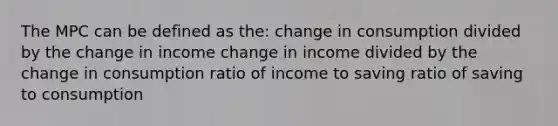 The MPC can be defined as the: change in consumption divided by the change in income change in income divided by the change in consumption ratio of income to saving ratio of saving to consumption