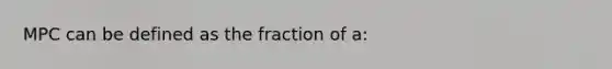 MPC can be defined as the fraction of a: