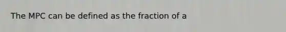 The MPC can be defined as the fraction of a