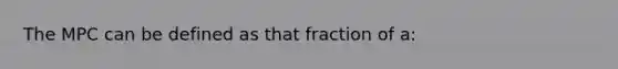 The MPC can be defined as that fraction of a: