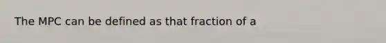 The MPC can be defined as that fraction of a