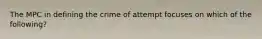 The MPC in defining the crime of attempt focuses on which of the following?