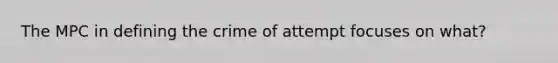 The MPC in defining the crime of attempt focuses on what?