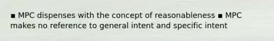 ▪ MPC dispenses with the concept of reasonableness ▪ MPC makes no reference to general intent and specific intent