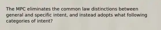 The MPC eliminates the common law distinctions between general and specific intent, and instead adopts what following categories of intent?