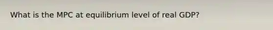 What is the MPC at equilibrium level of real GDP?