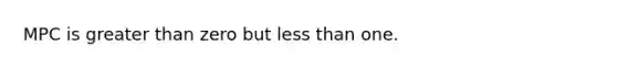 MPC is <a href='https://www.questionai.com/knowledge/ktgHnBD4o3-greater-than' class='anchor-knowledge'>greater than</a> zero but <a href='https://www.questionai.com/knowledge/k7BtlYpAMX-less-than' class='anchor-knowledge'>less than</a> one.