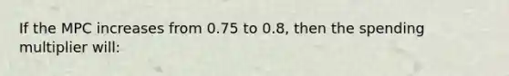 If the MPC increases from 0.75 to 0.8, then the spending multiplier will: