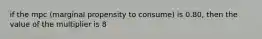 if the mpc (marginal propensity to consume) is 0.80, then the value of the multiplier is 8