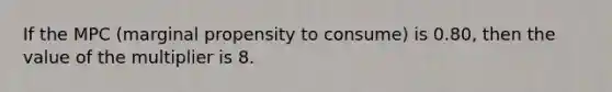 If the MPC (marginal propensity to consume) is 0.80, then the value of the multiplier is 8.