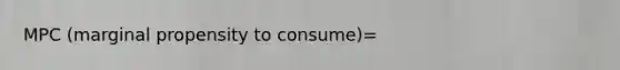 MPC (marginal propensity to consume)=