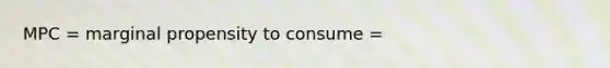 MPC = marginal propensity to consume =