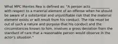 What MPC Mentes Rea is defined as: "A person acts ___________ with respect to a material element of an offense when he should be aware of a substantial and unjustifiable risk that the material element exists or will result from his conduct. The risk must be out of such a nature and purpose that his conduct and the circumstances known to him, involves a gross deviation from the standard of care that a reasonable person would observe in the actor's situation."