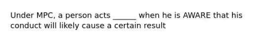 Under MPC, a person acts ______ when he is AWARE that his conduct will likely cause a certain result