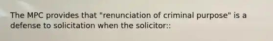 The MPC provides that "renunciation of criminal purpose" is a defense to solicitation when the solicitor::