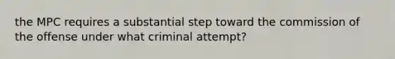 the MPC requires a substantial step toward the commission of the offense under what criminal attempt?