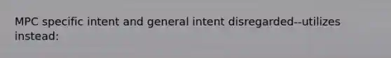 MPC <a href='https://www.questionai.com/knowledge/kYKkmvjv2B-specific-intent' class='anchor-knowledge'>specific intent</a> and general intent disregarded--utilizes instead: