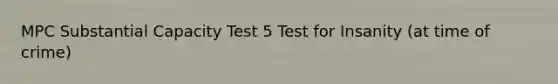 MPC Substantial Capacity Test 5 Test for Insanity (at time of crime)