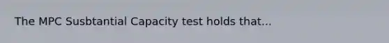 The MPC Susbtantial Capacity test holds that...