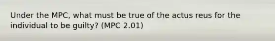 Under the MPC, what must be true of the actus reus for the individual to be guilty? (MPC 2.01)