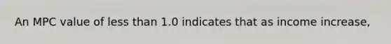 An MPC value of less than 1.0 indicates that as income increase,