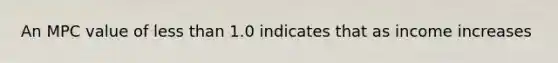 An MPC value of less than 1.0 indicates that as income increases