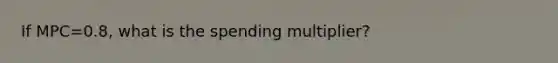 If MPC=0.8, what is the spending multiplier?