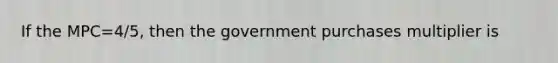 If the MPC=4/5, then the government purchases multiplier is