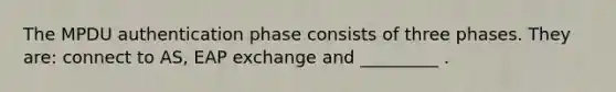 The MPDU authentication phase consists of three phases. They are: connect to AS, EAP exchange and _________ .