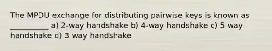 The MPDU exchange for distributing pairwise keys is known as __________ a) 2-way handshake b) 4-way handshake c) 5 way handshake d) 3 way handshake